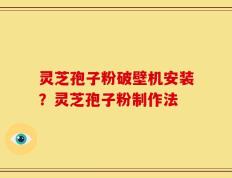 灵芝孢子粉破壁机安装？灵芝孢子粉制作法