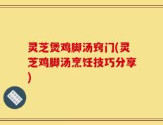 灵芝煲鸡脚汤窍门(灵芝鸡脚汤烹饪技巧分享)
