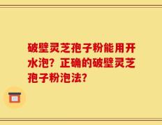 破壁灵芝孢子粉能用开水泡？正确的破壁灵芝孢子粉泡法？