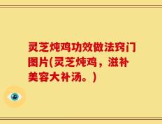 灵芝炖鸡功效做法窍门图片(灵芝炖鸡，滋补美容大补汤。)