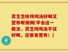 灵芝怎样炖鸡汤好喝又营养呢视频(学会这一做法，灵芝炖鸡汤不仅好喝，还很有营养！)