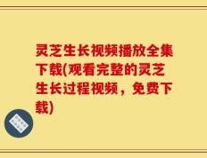 灵芝生长视频播放全集下载(观看完整的灵芝生长过程视频，免费下载)