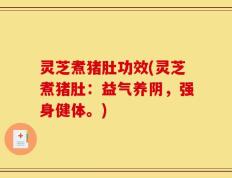 灵芝煮猪肚功效(灵芝煮猪肚：益气养阴，强身健体。)