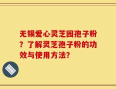 无锡爱心灵芝园孢子粉？了解灵芝孢子粉的功效与使用方法？