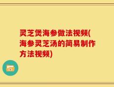 灵芝煲海参做法视频(海参灵芝汤的简易制作方法视频)