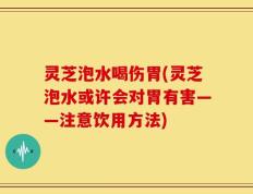 灵芝泡水喝伤胃(灵芝泡水或许会对胃有害——注意饮用方法)