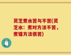 灵芝煮水苦与不苦(灵芝水：煮对方法不苦，煮错方法很苦)