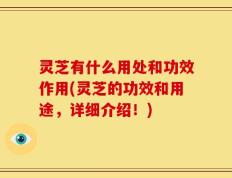 灵芝有什么用处和功效作用(灵芝的功效和用途，详细介绍！)