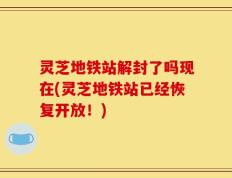 灵芝地铁站解封了吗现在(灵芝地铁站已经恢复开放！)