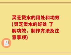灵芝煲水的用处和功效(灵芝煲水的好处 了解功效，制作方法及注意事项)