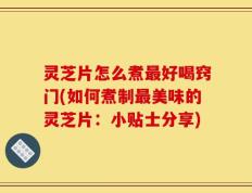 灵芝片怎么煮最好喝窍门(如何煮制最美味的灵芝片：小贴士分享)