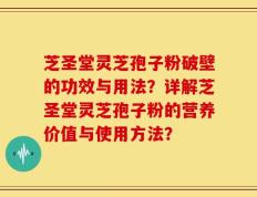 芝圣堂灵芝孢子粉破壁的功效与用法？详解芝圣堂灵芝孢子粉的营养价值与使用方法？