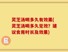 灵芝汤喝多久有效果(灵芝汤喝多久见效？建议食用时长及效果)