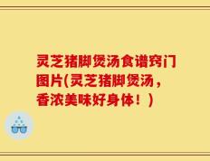 灵芝猪脚煲汤食谱窍门图片(灵芝猪脚煲汤，香浓美味好身体！)
