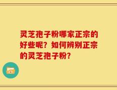 灵芝孢子粉哪家正宗的好些呢？如何辨别正宗的灵芝孢子粉？