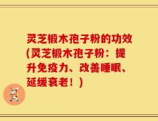 灵芝椴木孢子粉的功效(灵芝椴木孢子粉：提升免疫力、改善睡眠、延缓衰老！)