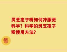 灵芝孢子粉如何冲服更科学？科学的灵芝孢子粉使用方法？