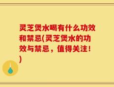 灵芝煲水喝有什么功效和禁忌(灵芝煲水的功效与禁忌，值得关注！)