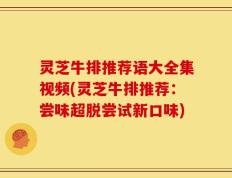 灵芝牛排推荐语大全集视频(灵芝牛排推荐：尝味超脱尝试新口味)