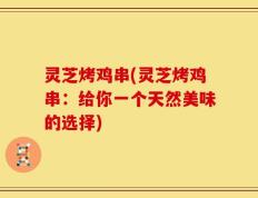 灵芝烤鸡串(灵芝烤鸡串：给你一个天然美味的选择)