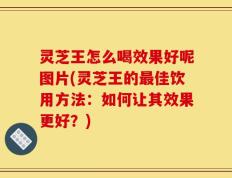 灵芝王怎么喝效果好呢图片(灵芝王的最佳饮用方法：如何让其效果更好？)