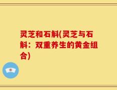 灵芝和石斛(灵芝与石斛：双重养生的黄金组合)