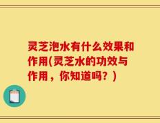 灵芝泡水有什么效果和作用(灵芝水的功效与作用，你知道吗？)