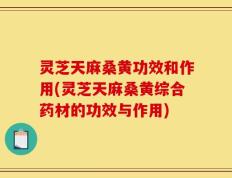 灵芝天麻桑黄功效和作用(灵芝天麻桑黄综合药材的功效与作用)