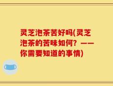 灵芝泡茶苦好吗(灵芝泡茶的苦味如何？——你需要知道的事情)