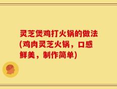 灵芝煲鸡打火锅的做法(鸡肉灵芝火锅，口感鲜美，制作简单)