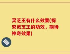 灵芝王有什么效果(探究灵芝王的功效，期待神奇效果)