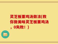 灵芝板栗鸡汤做法(教你做美味灵芝板栗鸡汤，0失败！)