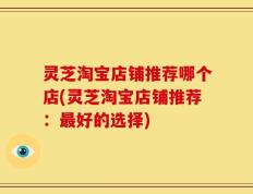 灵芝淘宝店铺推荐哪个店(灵芝淘宝店铺推荐：最好的选择)