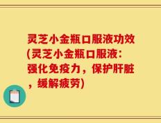 灵芝小金瓶口服液功效(灵芝小金瓶口服液：强化免疫力，保护肝脏，缓解疲劳)