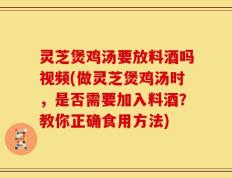 灵芝煲鸡汤要放料酒吗视频(做灵芝煲鸡汤时，是否需要加入料酒？教你正确食用方法)