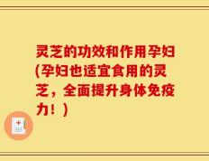 灵芝的功效和作用孕妇(孕妇也适宜食用的灵芝，全面提升身体免疫力！)