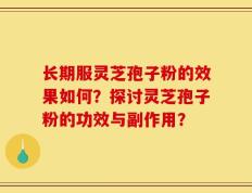 长期服灵芝孢子粉的效果如何？探讨灵芝孢子粉的功效与副作用？