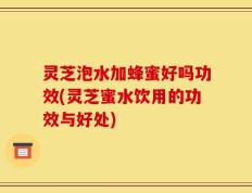 灵芝泡水加蜂蜜好吗功效(灵芝蜜水饮用的功效与好处)