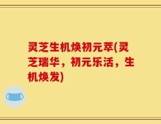 灵芝生机焕初元萃(灵芝瑞华，初元乐活，生机焕发)