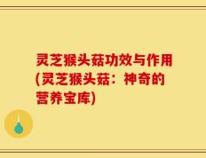 灵芝猴头菇功效与作用(灵芝猴头菇：神奇的营养宝库)