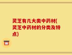 灵芝有几大类中药材(灵芝中药材的分类及特点)