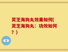 灵芝海狗丸效果如何(灵芝海狗丸：功效如何？)