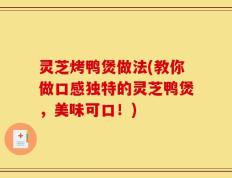 灵芝烤鸭煲做法(教你做口感独特的灵芝鸭煲，美味可口！)