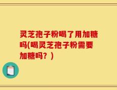 灵芝孢子粉喝了用加糖吗(喝灵芝孢子粉需要加糖吗？)
