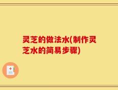 灵芝的做法水(制作灵芝水的简易步骤)