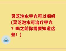 灵芝泡水甲亢可以喝吗(灵芝泡水可治疗甲亢？喝之前你需要知道这些！)