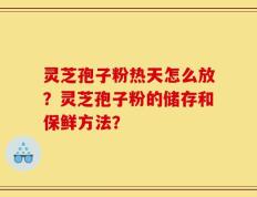 灵芝孢子粉热天怎么放？灵芝孢子粉的储存和保鲜方法？
