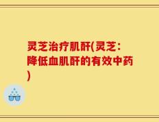 灵芝治疗肌酐(灵芝：降低血肌酐的有效中药)