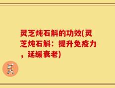 灵芝炖石斛的功效(灵芝炖石斛：提升免疫力，延缓衰老)