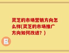 灵芝的市场营销方向怎么样(灵芝的市场推广方向如何改进？)